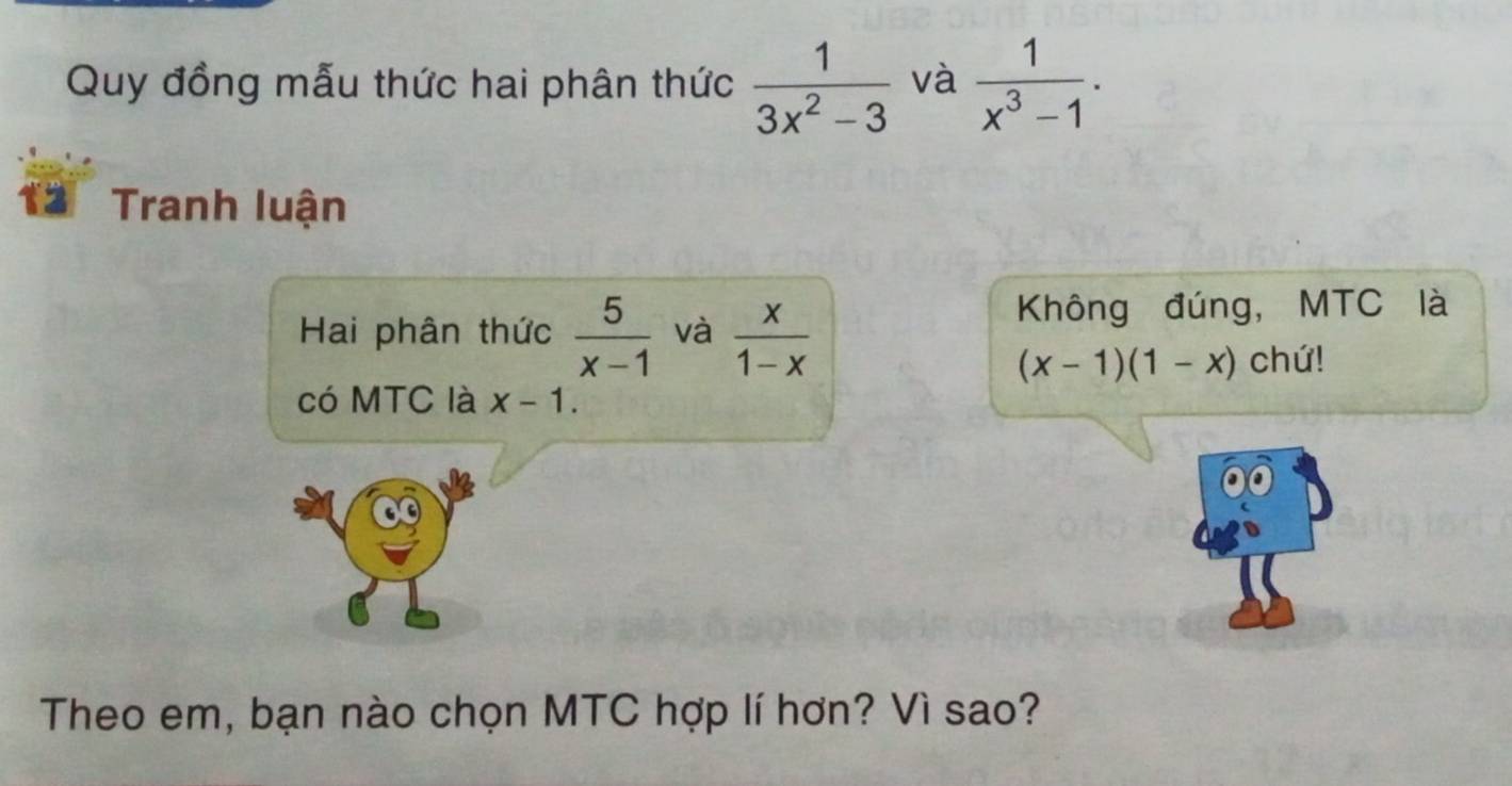 Quy đồng mẫu thức hai phân thức  1/3x^2-3  và  1/x^3-1 . 
12 Tranh luận 
Hai phân thức  5/x-1  và  x/1-x 
Không đúng, MTC là
(x-1)(1-x) chứ! 
có MTC là x-1. 
Theo em, bạn nào chọn MTC hợp lí hơn? Vì sao?