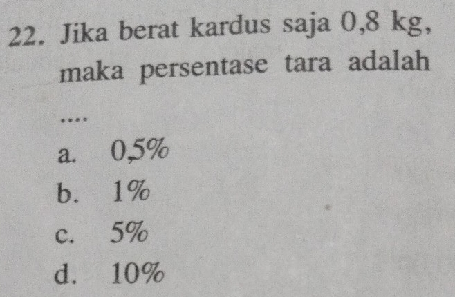 Jika berat kardus saja 0,8 kg,
maka persentase tara adalah
a. 0,5%
b. 1%
c. 5%
d. 10%