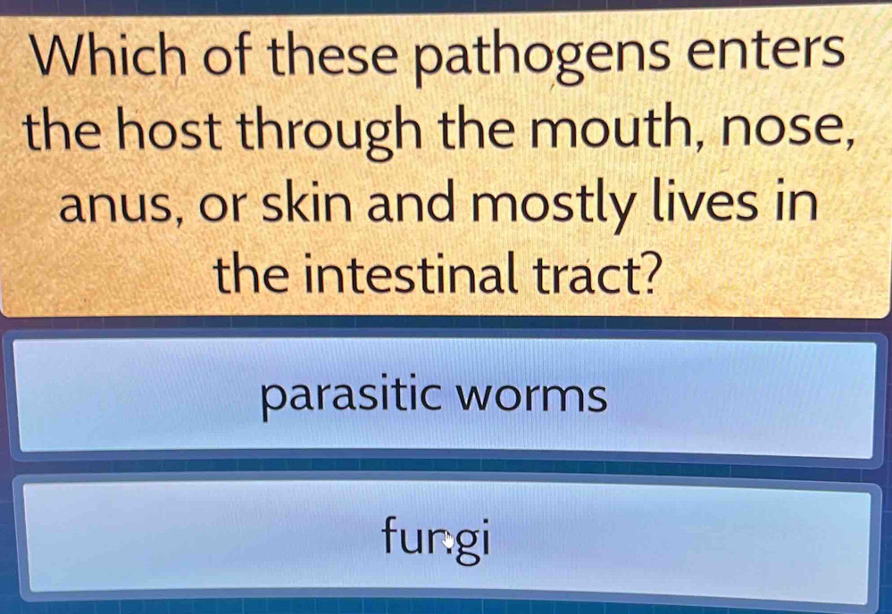 Which of these pathogens enters
the host through the mouth, nose,
anus, or skin and mostly lives in
the intestinal tract?
parasitic worms
fur:gi