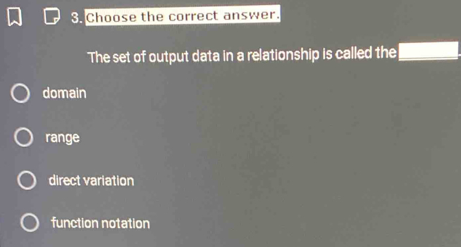 Choose the correct answer.
The set of output data in a relationship is called the □
domain
range
direct variation
function notation