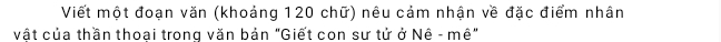 Viết một đoạn văn (khoảng 120 chữ) nêu cảm nhận về đặc điểm nhân 
vật của thần thoại trong văn bản "Giết con sư tử ở Nệ - mê"