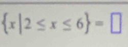  x|2≤ x≤ 6 =□