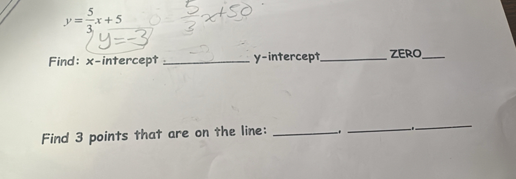 y= 5/3 x+5
Find: x-intercept _y-intercept_ 
ZERO_ 
Find 3 points that are on the line:_ 
_1 
_ 
_−. −