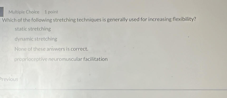 Which of the following stretching techniques is generally used for increasing flexibility?
static stretching
dynamic stretching
None of these answers is correct.
proprioceptive neuromuscular facilitation
Previous