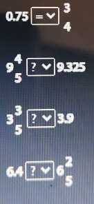 0.75=7^3 
9 4/5 ?vee  ?vee 3.9 
6.4? ? ?6 2/5 