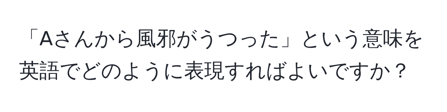 「Aさんから風邪がうつった」という意味を英語でどのように表現すればよいですか？