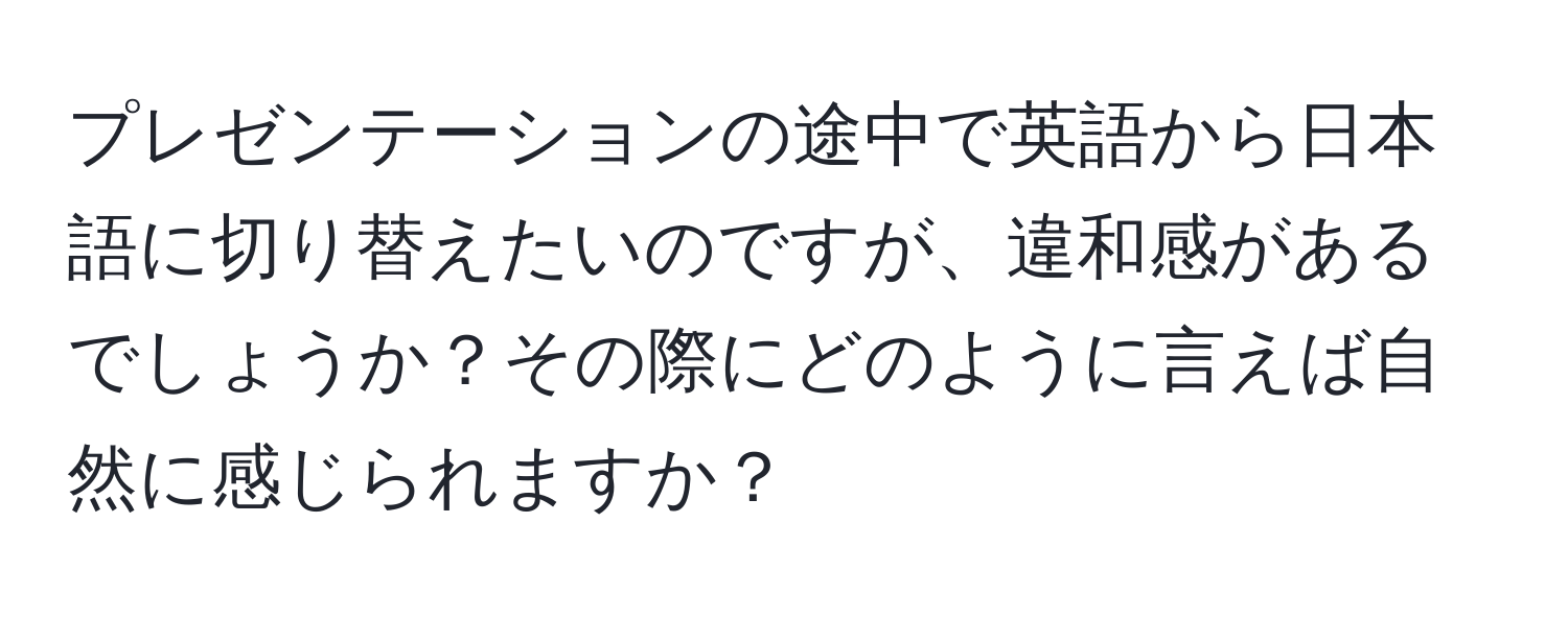 プレゼンテーションの途中で英語から日本語に切り替えたいのですが、違和感があるでしょうか？その際にどのように言えば自然に感じられますか？