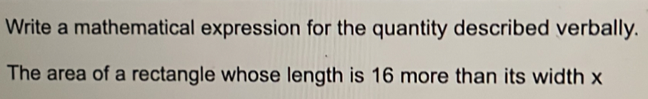 Write a mathematical expression for the quantity described verbally. 
The area of a rectangle whose length is 16 more than its width x