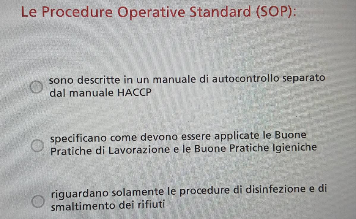 Le Procedure Operative Standard (SOP): 
sono descritte in un manuale di autocontrollo separato 
dal manuale HACCP 
specificano come devono essere applicate le Buone 
Pratiche di Lavorazione e le Buone Pratiche Igieniche 
riguardano solamente le procedure di disinfezione e di 
smaltimento dei rifiuti