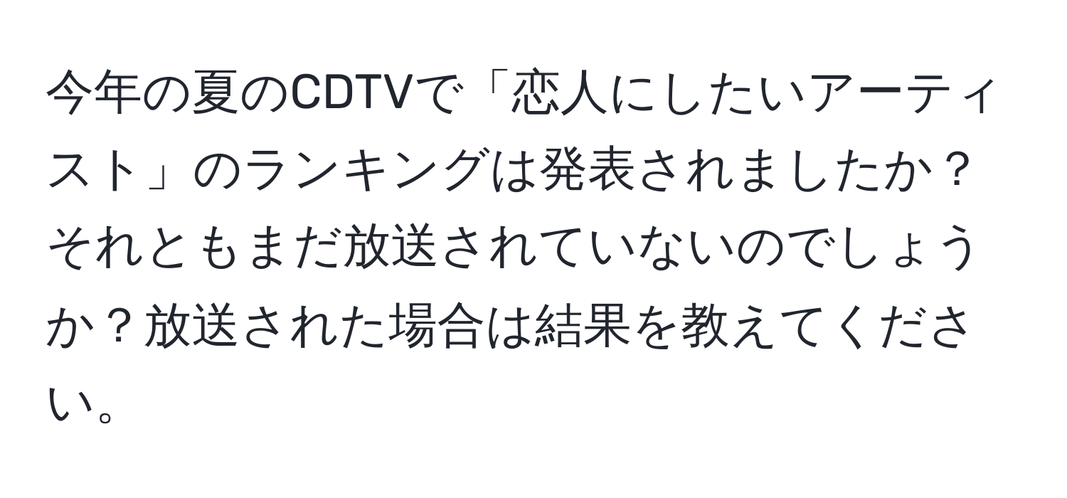 今年の夏のCDTVで「恋人にしたいアーティスト」のランキングは発表されましたか？それともまだ放送されていないのでしょうか？放送された場合は結果を教えてください。