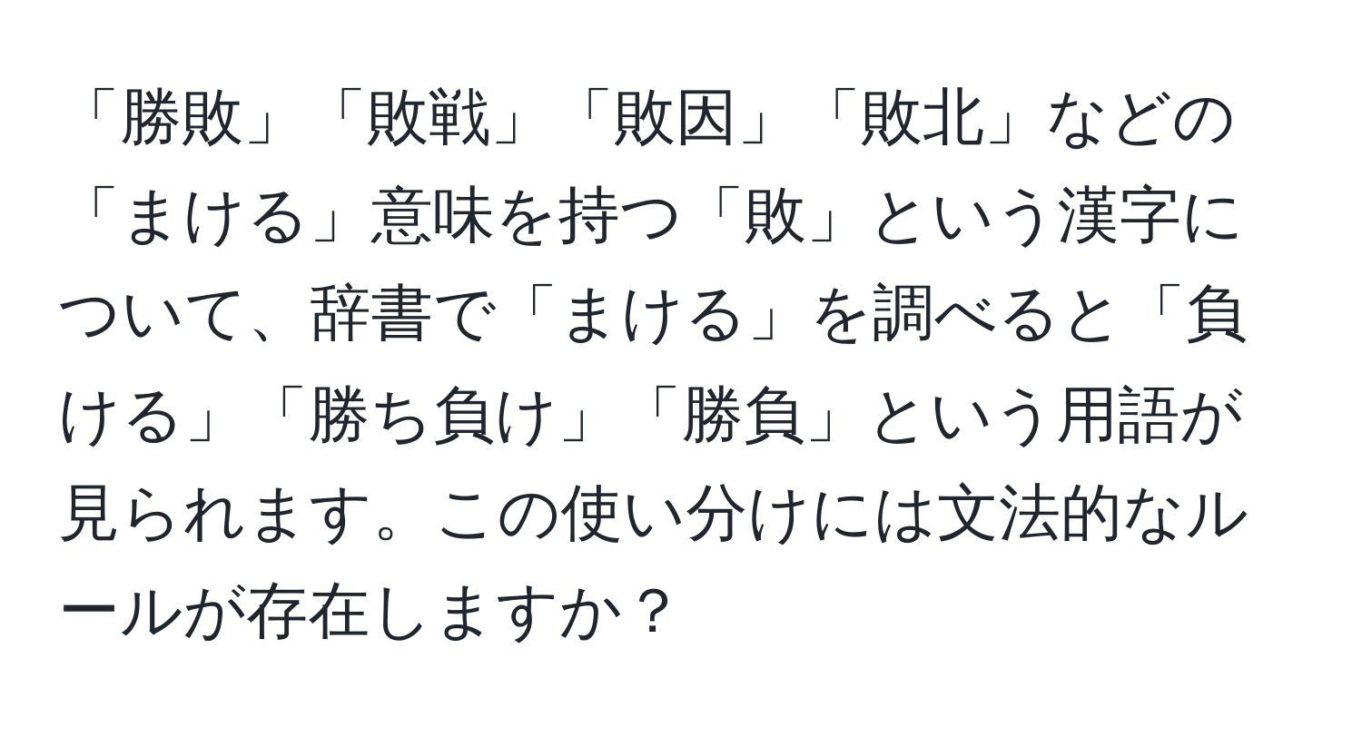 「勝敗」「敗戦」「敗因」「敗北」などの「まける」意味を持つ「敗」という漢字について、辞書で「まける」を調べると「負ける」「勝ち負け」「勝負」という用語が見られます。この使い分けには文法的なルールが存在しますか？