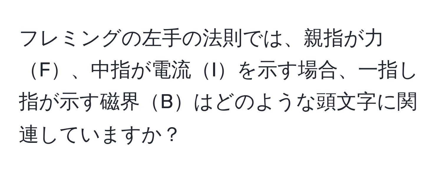 フレミングの左手の法則では、親指が力F、中指が電流Iを示す場合、一指し指が示す磁界Bはどのような頭文字に関連していますか？