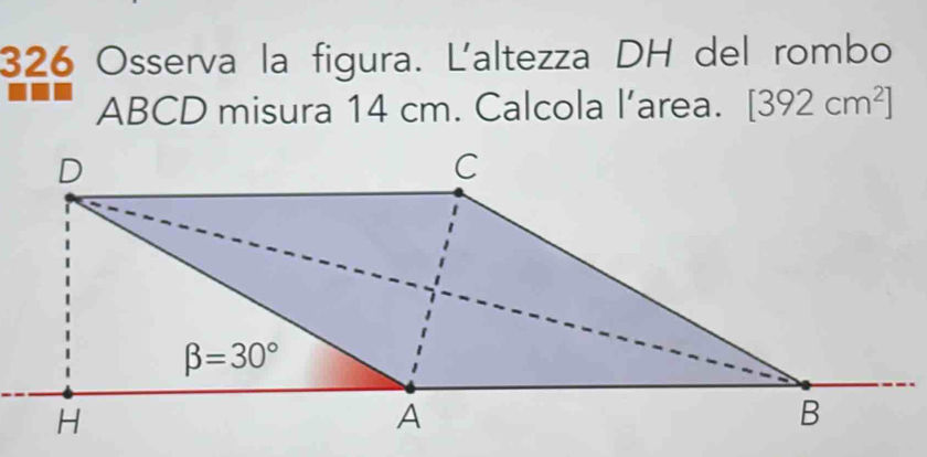 326 Osserva la figura. Ľ'altezza DH del rombo
ABCD misura 14 cm. Calcola l’area. [392cm^2]