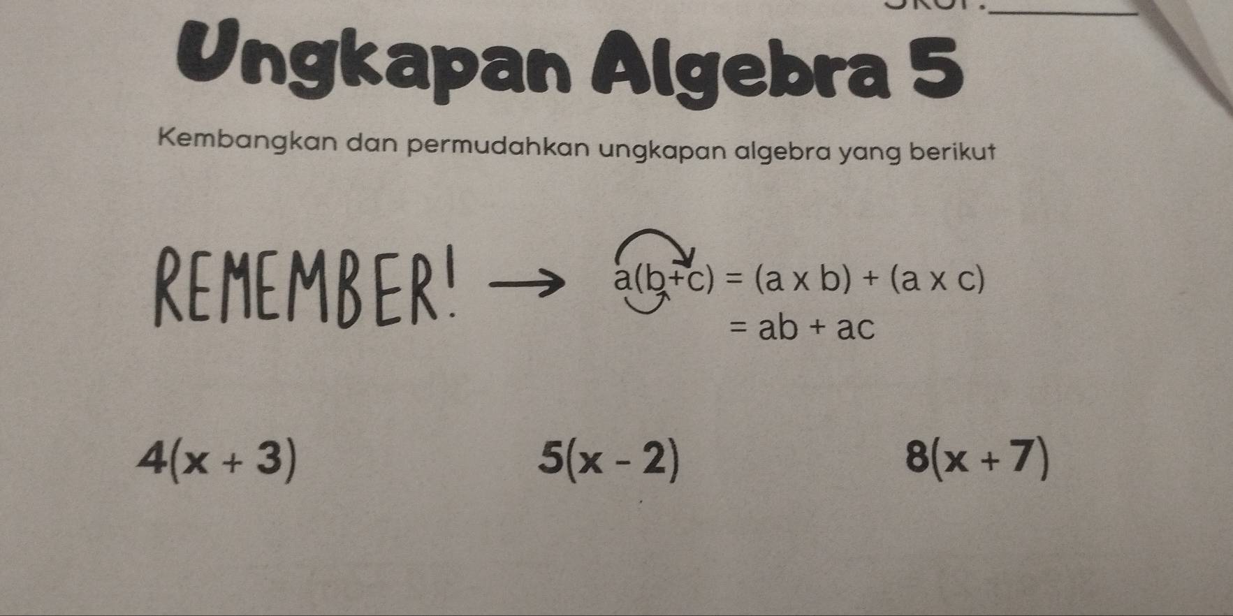 Ungkapan Algebra 5 
Kembangkan dan permudahkan ungkapan algebra yang berikut 
REMEMBER!
a(b+c)=(a* b)+(a* c)
=ab+ac
4(x+3)
5(x-2)
8(x+7)