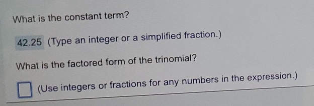 What is the constant term?
42.25 (Type an integer or a simplified fraction.) 
What is the factored form of the trinomial? 
(Use integers or fractions for any numbers in the expression.)