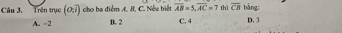 Trên trục (O;vector i) cho ba điểm A, B, C. Nếu biết overline AB=5, overline AC=7 thì overline CB bằng:
A. -2 B. 2 C. 4 D. 3