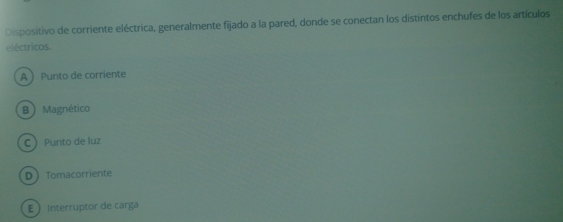 Dispositivo de corriente eléctrica, generalmente fijado a la pared, donde se conectan los distintos enchufes de los artículos
eléctricos.
A Punto de corriente
B Magnético
C Punto de luz
DTomacorriente
E Interruptor de carga