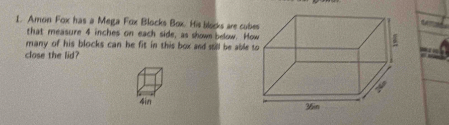 Amon Fox has a Mega Fox Blocks Box. His blocks are cube 
that measure 4 inches on each side, as shown below. Ho 
many of his blocks can he fit in this box and still be able 
close the lid?
4in