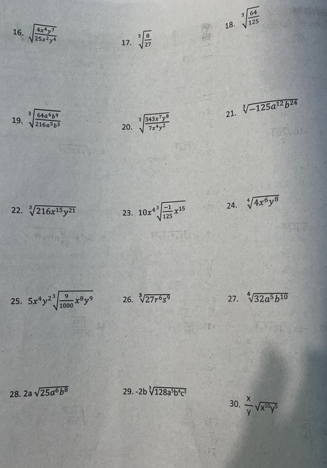 sqrt[3](frac 64)125
16. sqrt(frac 4x^4y^7)25x^2y^4 sqrt[3](frac 8)27
17. 
19. sqrt[3](frac 64a^6b^9)216a^5b^3 sqrt[3](frac 343x^7y^8)7x^4y^2 21. sqrt[3](-125a^(12)b^(24))
20. 
22. sqrt[3](216x^(15)y^(21)) 23. 10x^4sqrt[3](frac -1)125x^(15) 24. sqrt[4](4x^6y^8)
25. 5x^4y^2sqrt[3](frac 9)1000x^8y^9 26. sqrt[3](27r^6s^9) 27. sqrt[4](32a^5b^(10))
28. 2asqrt(25a^6b^8) 29. -2bsqrt[3](128a^5b^4c^3)
30.  x/y sqrt(x^(10)y^5)