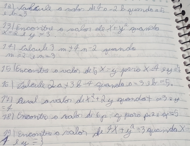 7a1 lodanle roon de40 -2 B acondea5 
e b=3
13/ Encorteo raler ale x+y^2 quand
x=2 y=3 f(1)=
141 Calcule3 m+4m-2 quande
m=2em=3
15 enceritce vales dey x=y poze x=4 9y=7
761 Colcule 2a+3b-4 guanolo s=3l So =5_1
171 Aal oralor do x^2+2y
=4 guender 7^8y
781 Encontoo ralon do 6 -G faono p=2* 0g=5
1^2
ng/ Eneontoo roalon de 4x+y^2/ 3 quenda x=
4 8 y=3