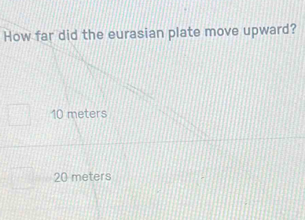 How far did the eurasian plate move upward?
10 meters
20 meters