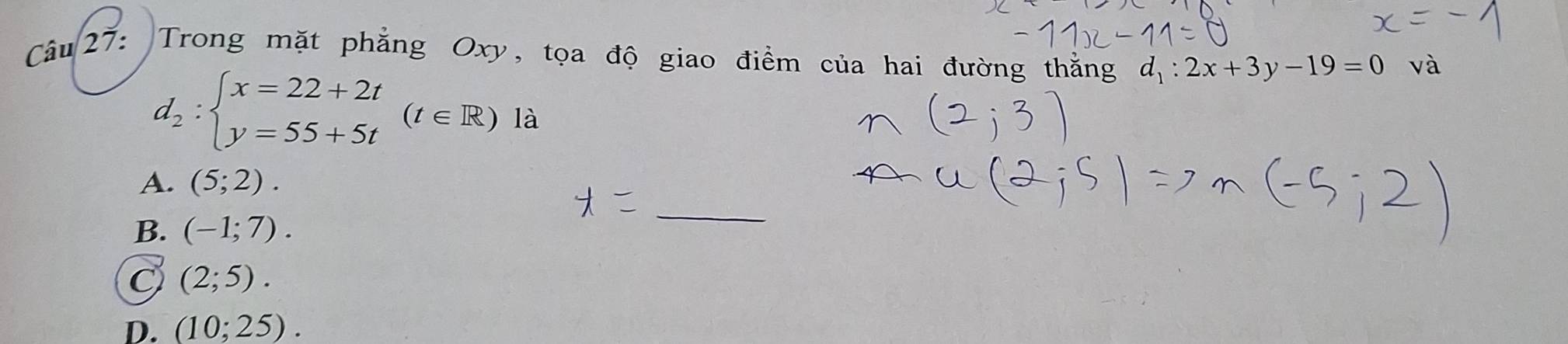 Trong mặt phẳng Oxy, tọa độ giao điểm của hai đường thắng d_1:2x+3y-19=0 và
d_2:beginarrayl x=22+2t y=55+5tendarray.  (t∈ R) là
A. (5;2).
B. (-1;7). 
_
C (2;5).
D. (10;25).