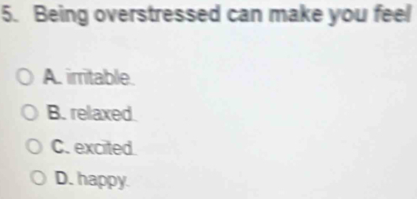 Being overstressed can make you feel
A. irritable.
B. relaxed
C. excited.
D. happy