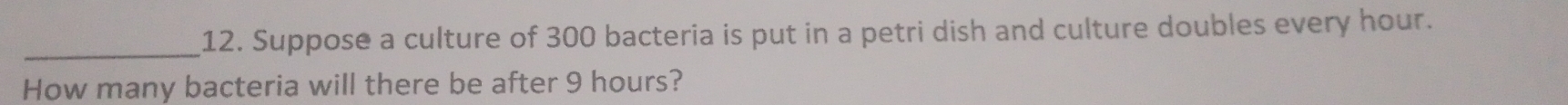 Suppose a culture of 300 bacteria is put in a petri dish and culture doubles every hour. 
How many bacteria will there be after 9 hours?