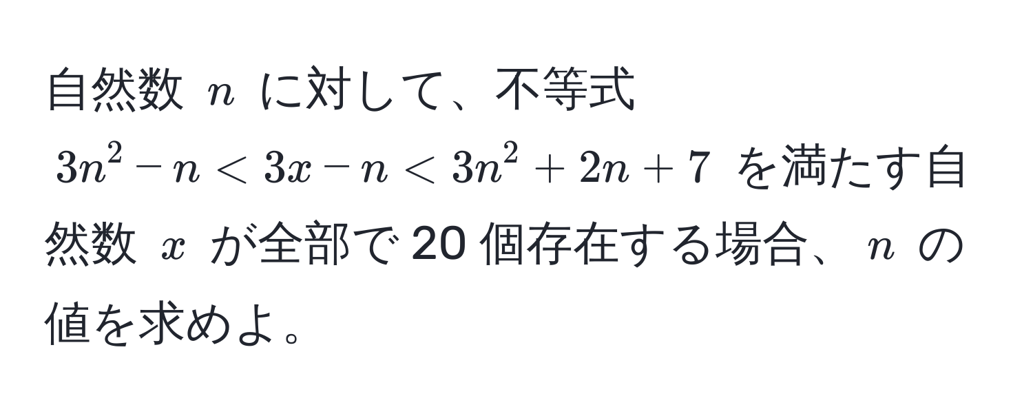 自然数 $n$ に対して、不等式 $3n^2 - n < 3x - n < 3n^2 + 2n + 7$ を満たす自然数 $x$ が全部で 20 個存在する場合、$n$ の値を求めよ。