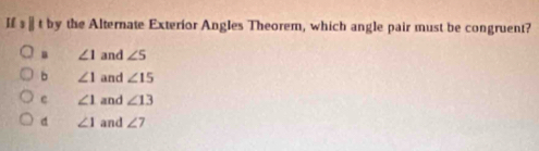 If s§ t by the Alternate Exterior Angles Theorem, which angle pair must be congruent?
∠ 1 and ∠ 5
b ∠ 1 and ∠ 15
c ∠ 1 and ∠ 13
d ∠ 1 and ∠ 7