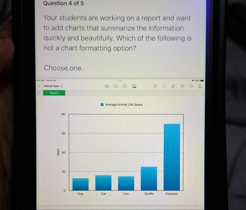 Your students are working on a report and want 
to add charts that summarize the information 
quickly and beautifully. Which of the following is 
not a chart formatting option? 
Choose one. 
I1 AM Tue Oct 1à 100% 
Animal Data 
Sheet 1