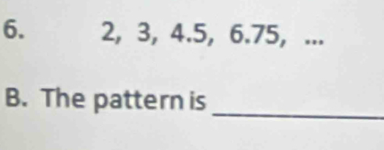 6. 2, 3, 4.5, 6.75, ... 
_ 
B. The pattern is