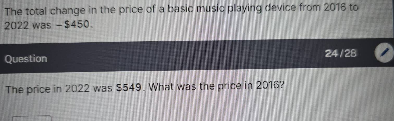 The total change in the price of a basic music playing device from 2016 to
2022 was − $450. 
Question 
24 /28 
The price in 2022 was $549. What was the price in 2016?