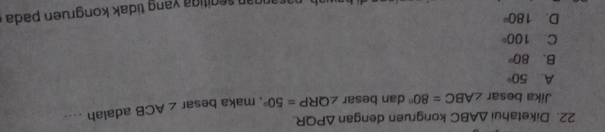 Diketahui △ ABC kongruen dengan △ PQR
Jika besar ∠ ABC=80° dan besar ∠ QRP=50° , maka besar ∠ ACB adalah ....
A. 50°
B. 80°
C. 100°
D. 180°
sangan segitiga yang tidak kongruen pada