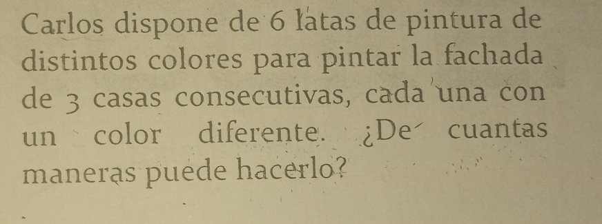 Carlos dispone de 6 latas de pintura de 
distintos colores para pintar la fachada 
de 3 casas consecutivas, cada una con 
un color diferente. ¿De cuantas 
maneras puede hacerlo?