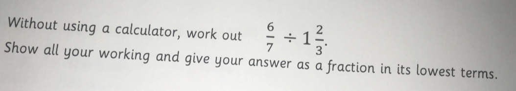 Without using a calculator, work out  6/7 / 1 2/3 . 
Show all your working and give your answer as a fraction in its lowest terms.