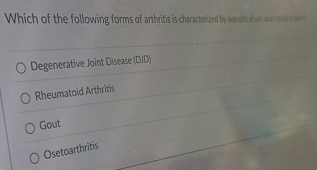 Which of the following forms of arthrits is characterized by deposits of uric acid crystar in jon
Degenerative Joint Disease (DJD)
Rheumatoid Arthritis
Gout
Osetoarthritis