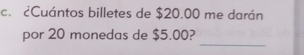 ¿Cuántos billetes de $20.00 me darán 
_ 
por 20 monedas de $5.00?