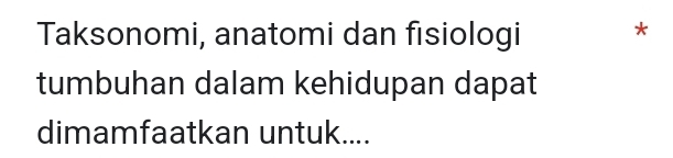 Taksonomi, anatomi dan fisiologi * 
tumbuhan dalam kehidupan dapat 
dimamfaatkan untuk....