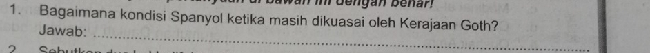 dengan benar! 
1. Bagaimana kondisi Spanyol ketika masih dikuasai oleh Kerajaan Goth? 
_ 
Jawab: