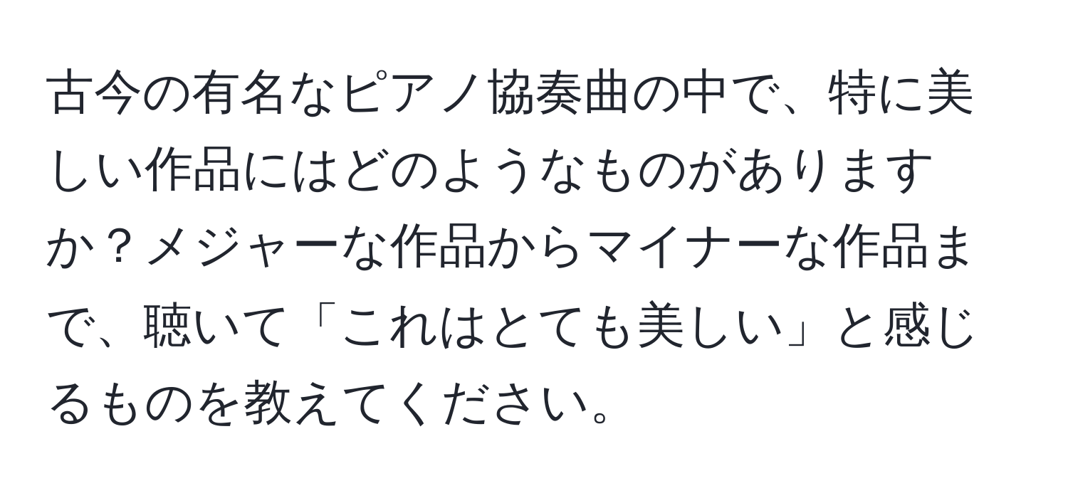 古今の有名なピアノ協奏曲の中で、特に美しい作品にはどのようなものがありますか？メジャーな作品からマイナーな作品まで、聴いて「これはとても美しい」と感じるものを教えてください。