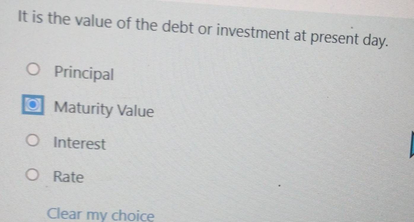 It is the value of the debt or investment at present day.
Principal
I Maturity Value
Interest
Rate
Clear my choice