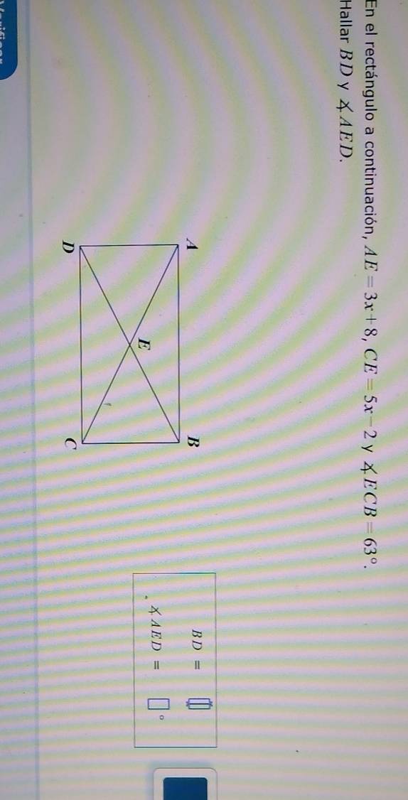 En el rectángulo a continuación, AE=3x+8, CE=5x-2 y 1 ∠ ECB=63°. 
Hallar B D y ∠ AED.
BD= ||
∠ AED= |