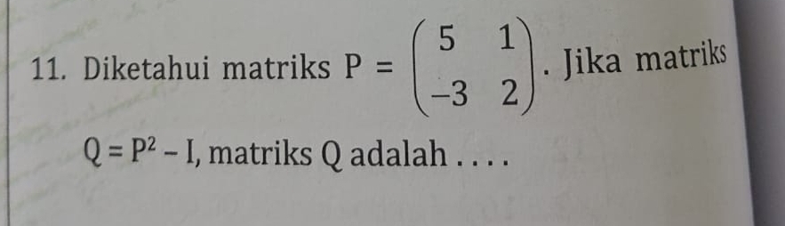 Diketahui matriks P=beginpmatrix 5&1 -3&2endpmatrix. Jika matriks
Q=P^2-I , matriks Q adalah . . . .