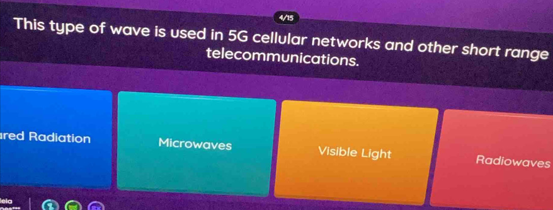 4/15
This type of wave is used in 5G cellular networks and other short range
telecommunications.
red Radiation Microwaves Visible Light Radiowaves