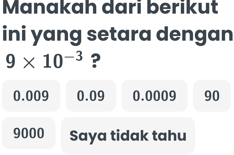 Manakah dari berikut
ini yang setara dengan
9* 10^(-3) ?
0.009 0.09 0.0009 90
9000 Saya tidak tahu