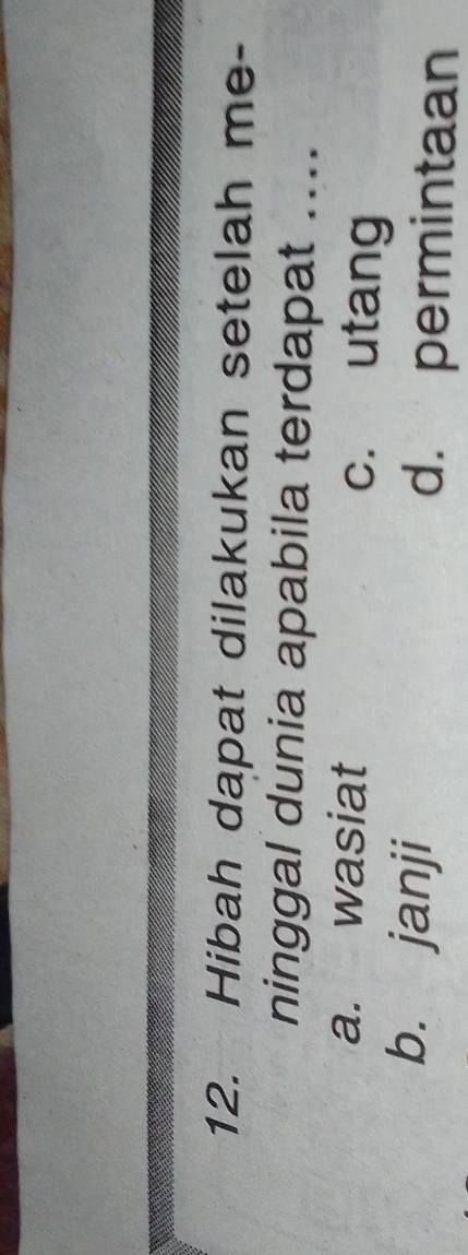 Hibah dapat dilakukan setelah me-
ninggal dunia apabila terdapat ....
a. wasiat c. utang
b. janji d. permintaan