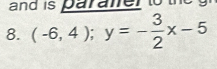 and is parafer to the g 
8. (-6,4); y=- 3/2 x-5