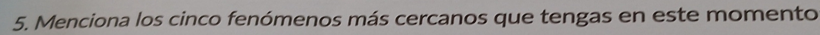Menciona los cinco fenómenos más cercanos que tengas en este momento