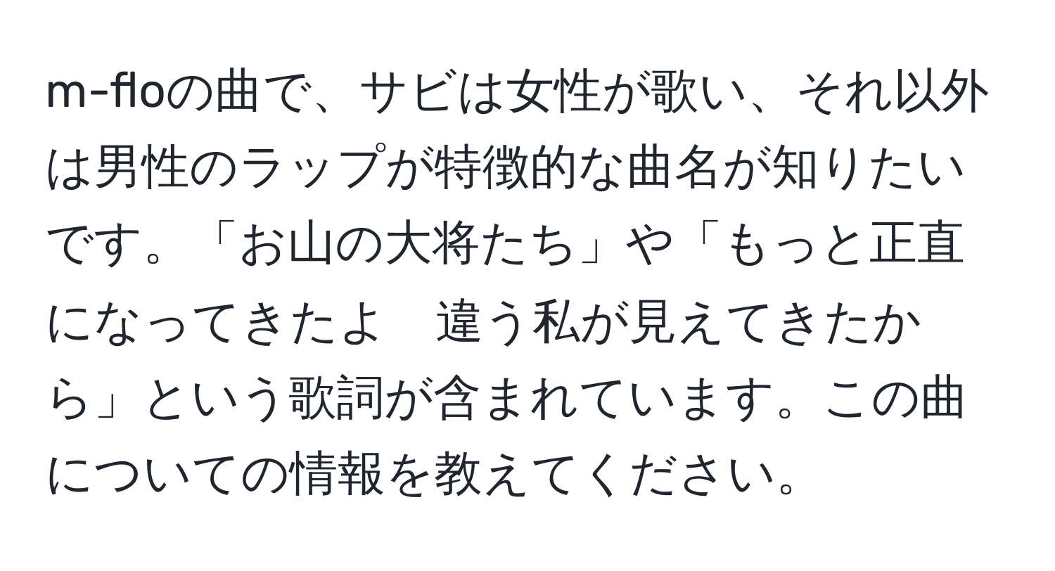 m-floの曲で、サビは女性が歌い、それ以外は男性のラップが特徴的な曲名が知りたいです。「お山の大将たち」や「もっと正直になってきたよ　違う私が見えてきたから」という歌詞が含まれています。この曲についての情報を教えてください。